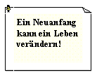 Textfeld: Ein Neuanfang kann ein Leben verndern!