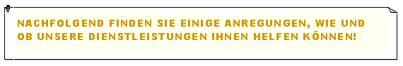 Textfeld: Nachfolgend finden sie einige anregungen, wie und ob unsere dienstleistungen ihnen helfen knnen!